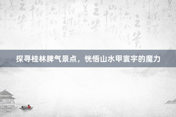 探寻桂林脾气景点，恍悟山水甲寰宇的魔力