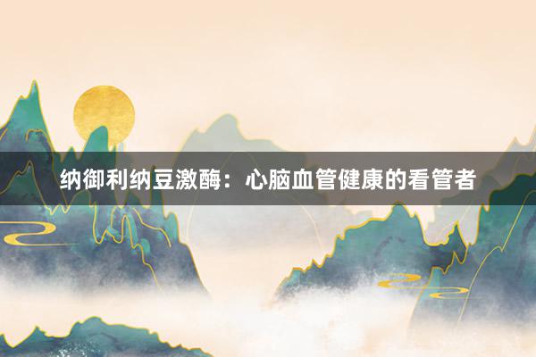 纳御利纳豆激酶：心脑血管健康的看管者