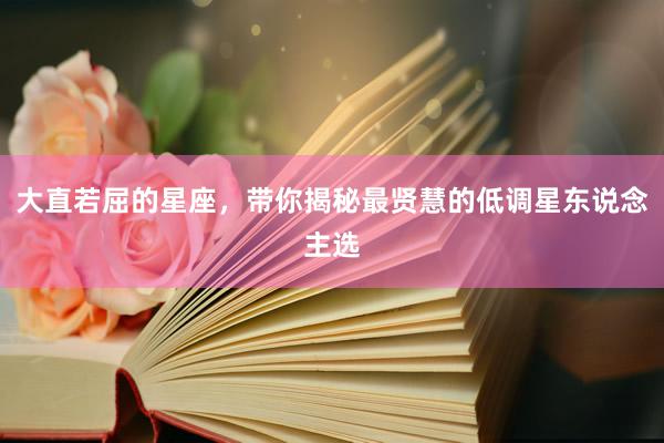 大直若屈的星座，带你揭秘最贤慧的低调星东说念主选