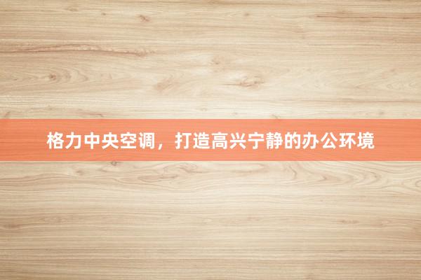 格力中央空调，打造高兴宁静的办公环境