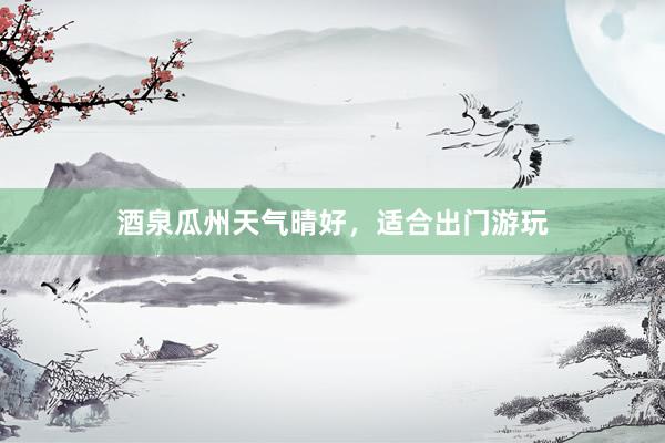 酒泉瓜州天气晴好，适合出门游玩