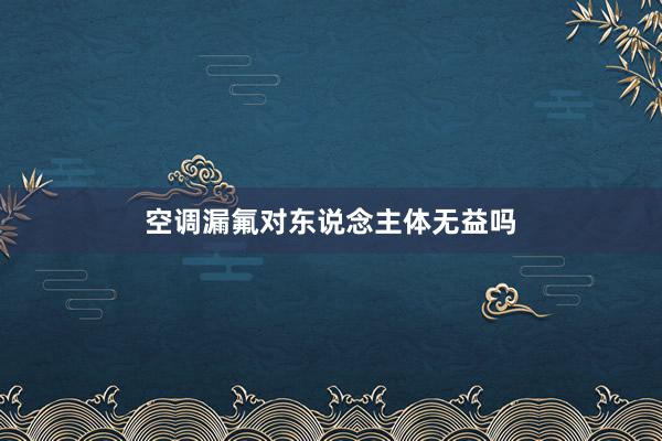 空调漏氟对东说念主体无益吗