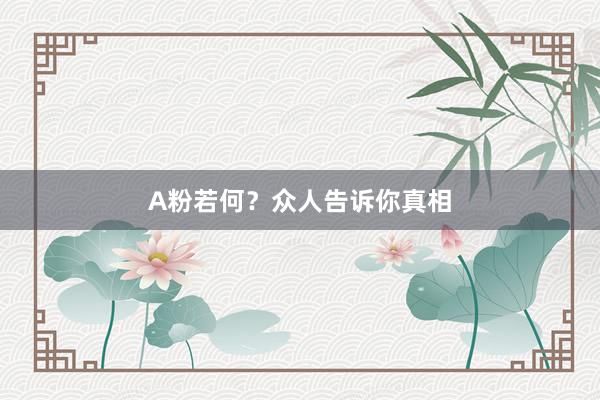 A粉若何？众人告诉你真相