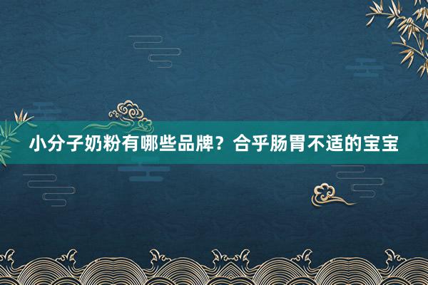 小分子奶粉有哪些品牌？合乎肠胃不适的宝宝