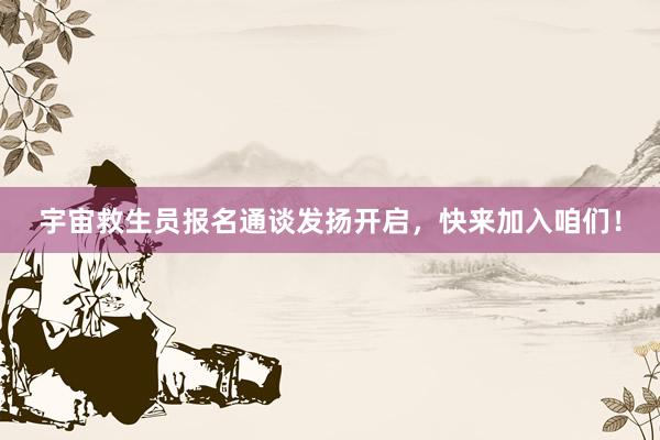 宇宙救生员报名通谈发扬开启，快来加入咱们！