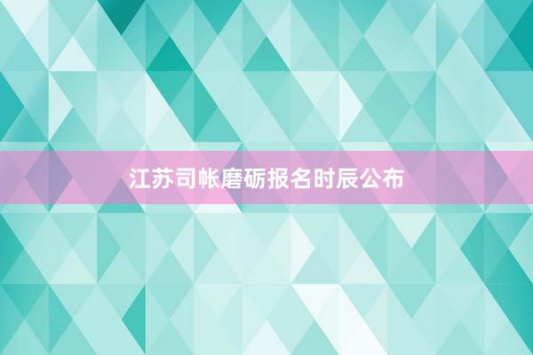 江苏司帐磨砺报名时辰公布