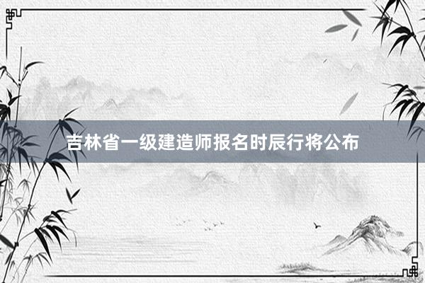 吉林省一级建造师报名时辰行将公布