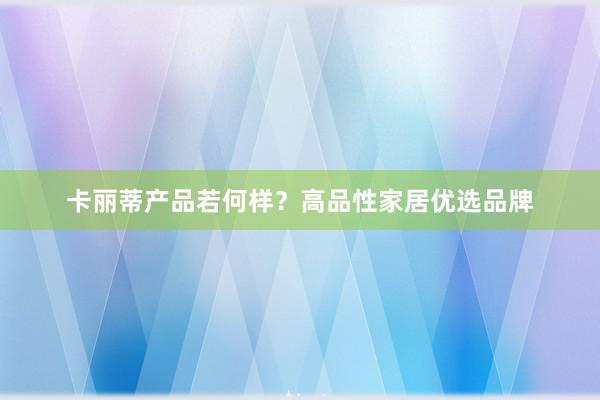 卡丽蒂产品若何样？高品性家居优选品牌